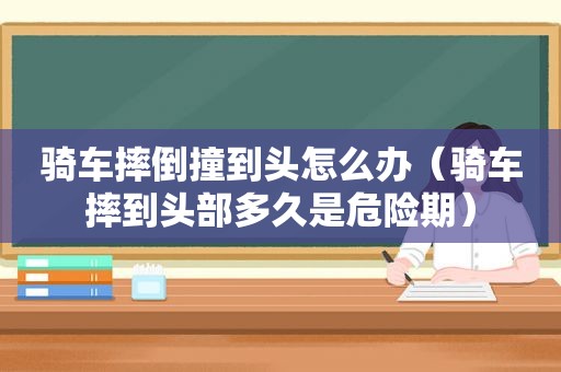 骑车摔倒撞到头怎么办（骑车摔到头部多久是危险期）