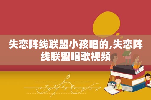 失恋阵线联盟小孩唱的,失恋阵线联盟唱歌视频