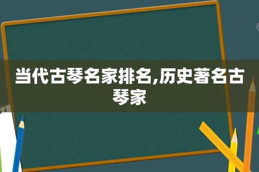 当代古琴名家排名,历史著名古琴家