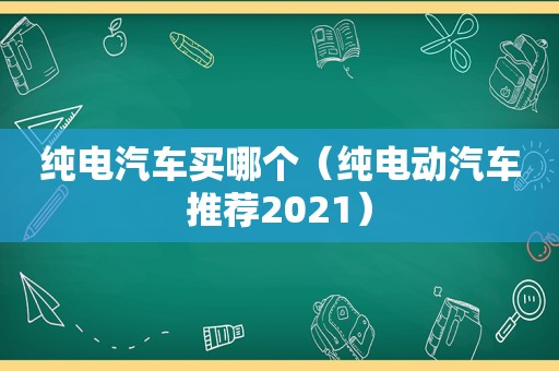 纯电汽车买哪个（纯电动汽车推荐2021）