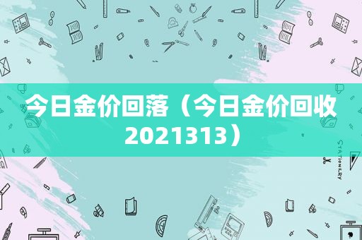 今日金价回落（今日金价回收2021313）