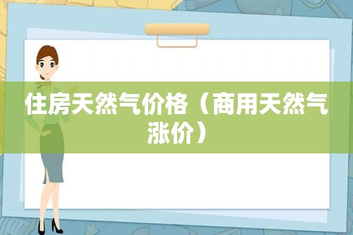 住房天然气价格（商用天然气涨价）