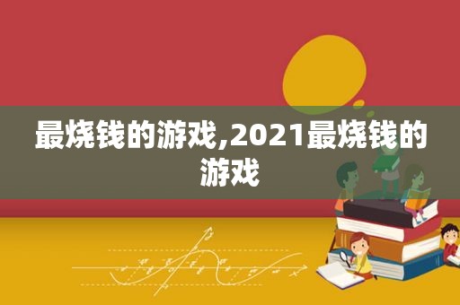 最烧钱的游戏,2021最烧钱的游戏