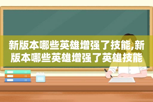 新版本哪些英雄增强了技能,新版本哪些英雄增强了英雄技能