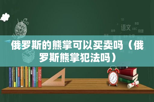 俄罗斯的熊掌可以买卖吗（俄罗斯熊掌犯法吗）