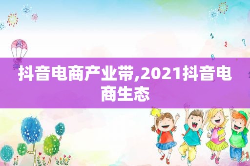 抖音电商产业带,2021抖音电商生态