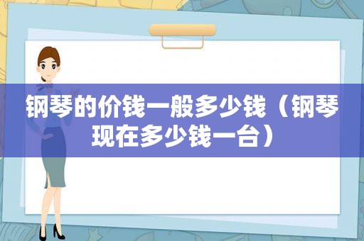 钢琴的价钱一般多少钱（钢琴现在多少钱一台）