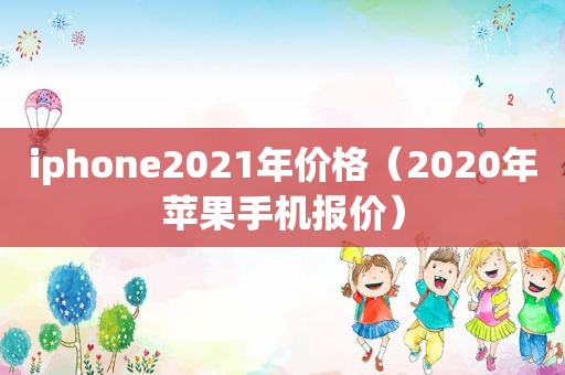 iphone2021年价格（2020年苹果手机报价）