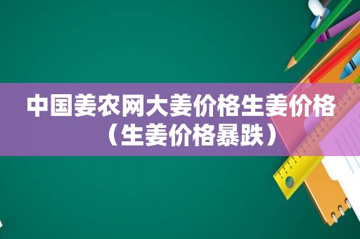 中国姜农网大姜价格生姜价格（生姜价格暴跌）