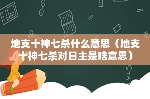 地支十神七杀什么意思（地支十神七杀对日主是啥意思）