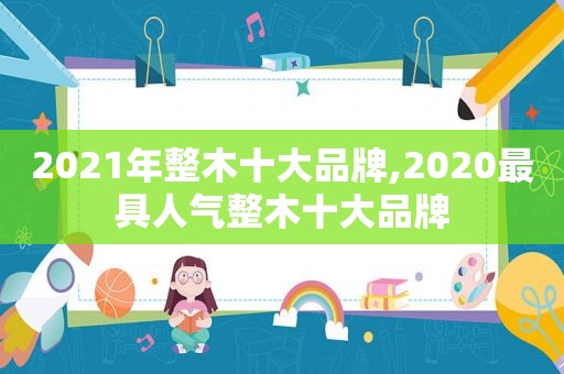 2021年整木十大品牌,2020最具人气整木十大品牌