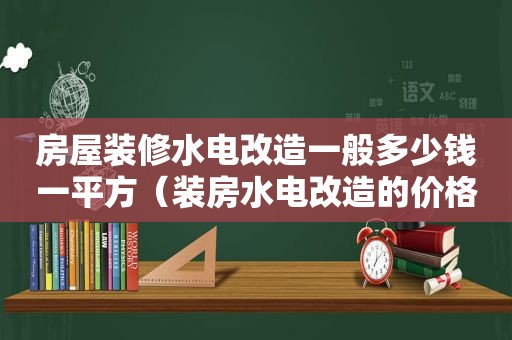 房屋装修水电改造一般多少钱一平方（装房水电改造的价格是多少）