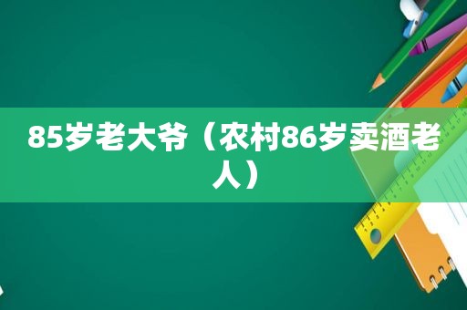 85岁老大爷（农村86岁卖酒老人）