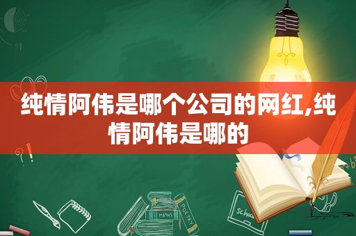 纯情阿伟是哪个公司的网红,纯情阿伟是哪的