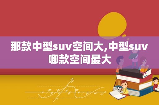 那款中型suv空间大,中型suv哪款空间最大