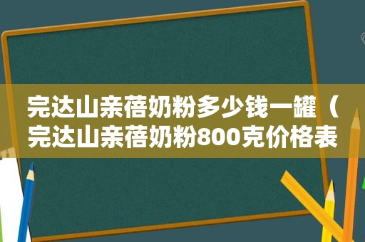 完达山亲蓓奶粉多少钱一罐（完达山亲蓓奶粉800克价格表）