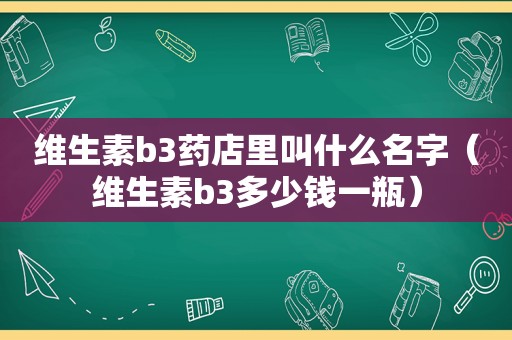 维生素b3药店里叫什么名字（维生素b3多少钱一瓶）