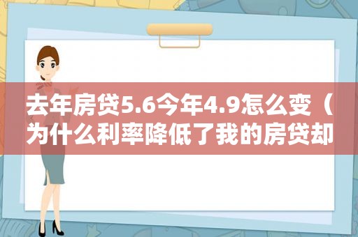 去年房贷5.6今年4.9怎么变（为什么利率降低了我的房贷却还是还这么多钱）