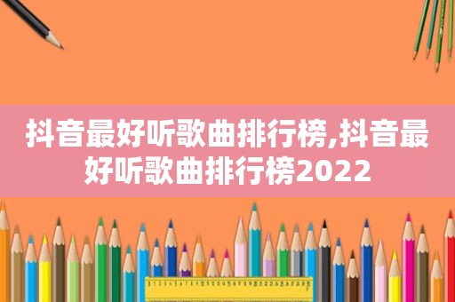 抖音最好听歌曲排行榜,抖音最好听歌曲排行榜2022