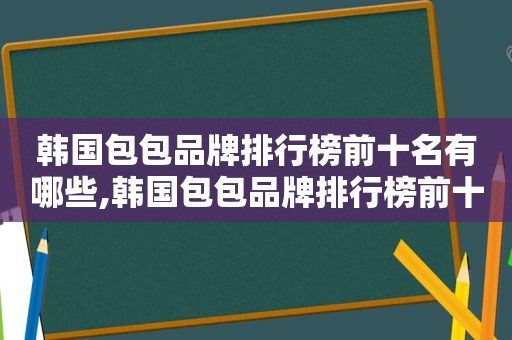 韩国包包品牌排行榜前十名有哪些,韩国包包品牌排行榜前十名男士