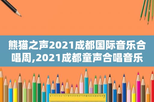 熊猫之声2021成都国际音乐合唱周,2021成都童声合唱音乐周