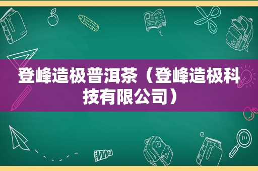 登峰造极普洱茶（登峰造极科技有限公司）