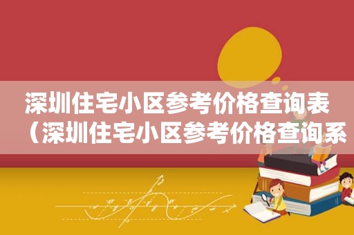 深圳住宅小区参考价格查询表（深圳住宅小区参考价格查询系统）