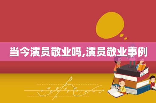 当今演员敬业吗,演员敬业事例