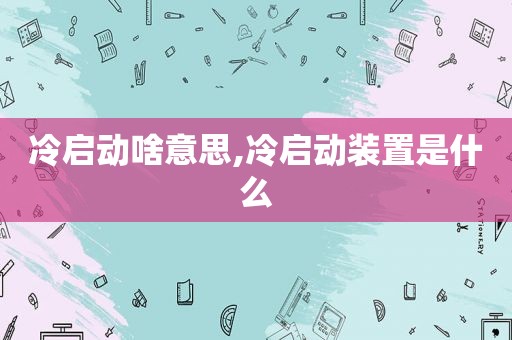 冷启动啥意思,冷启动装置是什么