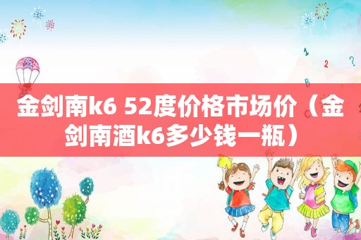 金剑南k6 52度价格市场价（金剑南酒k6多少钱一瓶）