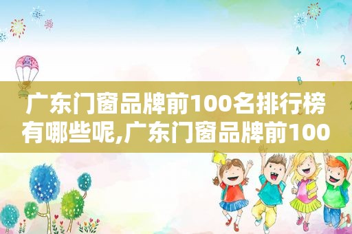 广东门窗品牌前100名排行榜有哪些呢,广东门窗品牌前100名排行榜有哪些名字