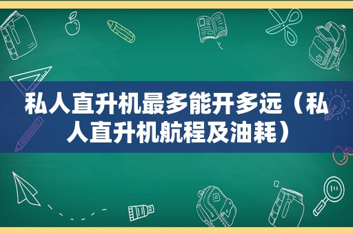 私人直升机最多能开多远（私人直升机航程及油耗）