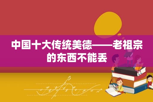 中国十大传统美德——老祖宗的东西不能丢