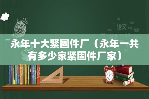 永年十大紧固件厂（永年一共有多少家紧固件厂家）