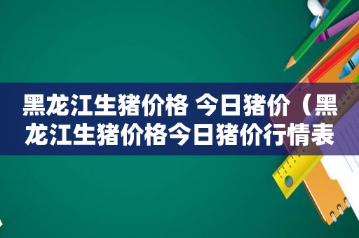 黑龙江生猪价格 今日猪价（黑龙江生猪价格今日猪价行情表）