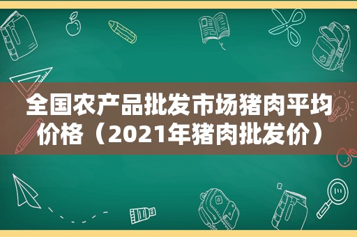 全国农产品批发市场猪肉平均价格（2021年猪肉批发价）