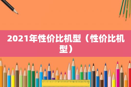 2021年性价比机型（性价比机型）