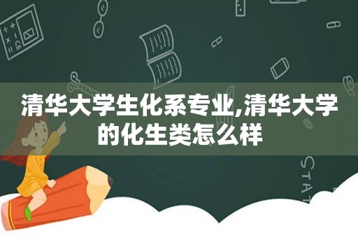 清华大学生化系专业,清华大学的化生类怎么样