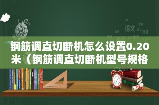 钢筋调直切断机怎么设置0.20米（钢筋调直切断机型号规格及功率）