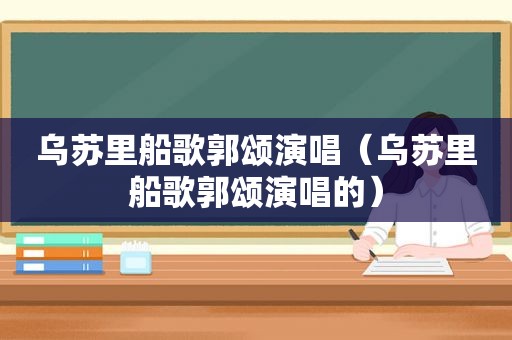 乌苏里船歌郭颂演唱（乌苏里船歌郭颂演唱的）