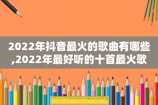 2022年抖音最火的歌曲有哪些,2022年最好听的十首最火歌曲