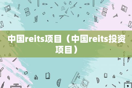 中国reits项目（中国reits投资项目）