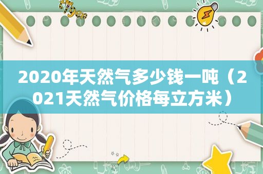 2020年天然气多少钱一吨（2021天然气价格每立方米）