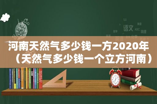 河南天然气多少钱一方2020年（天然气多少钱一个立方河南）