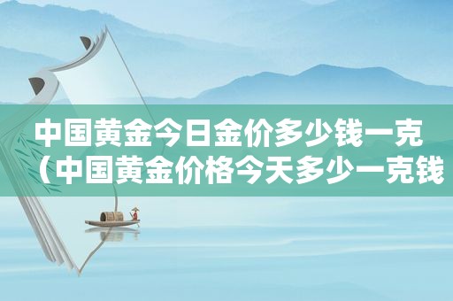 中国黄金今日金价多少钱一克（中国黄金价格今天多少一克钱）