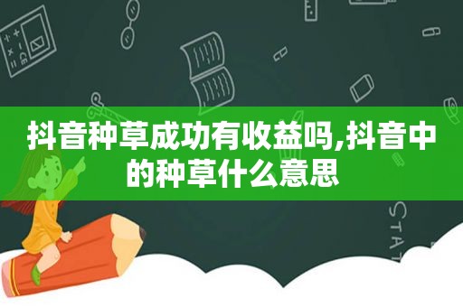 抖音种草成功有收益吗,抖音中的种草什么意思