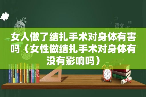 女人做了结扎手术对身体有害吗（女性做结扎手术对身体有没有影响吗）