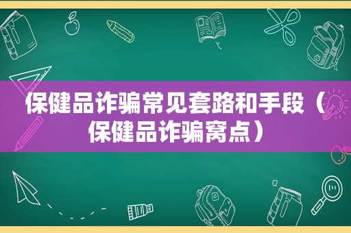 保健品诈骗常见套路和手段（保健品诈骗窝点）