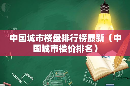 中国城市楼盘排行榜最新（中国城市楼价排名）