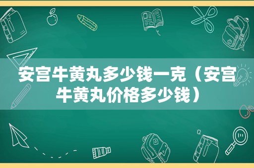 安宫牛黄丸多少钱一克（安宫牛黄丸价格多少钱）